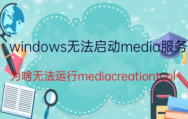 windows无法启动media服务 为啥无法运行mediacreationtool？